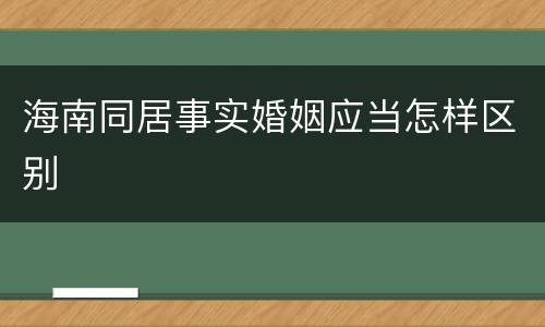 海南同居事实婚姻应当怎样区别