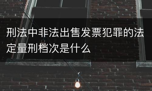 刑法中非法出售发票犯罪的法定量刑档次是什么