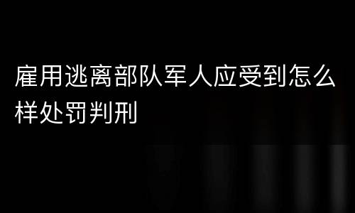雇用逃离部队军人应受到怎么样处罚判刑