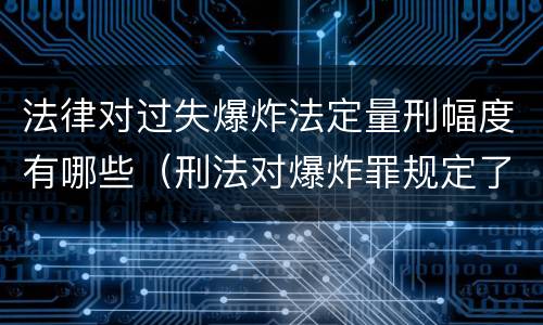 法律对过失爆炸法定量刑幅度有哪些（刑法对爆炸罪规定了比过失爆炸罪）