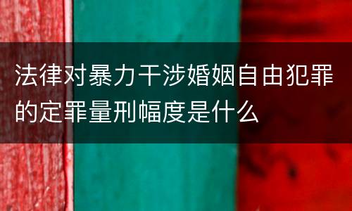 法律对暴力干涉婚姻自由犯罪的定罪量刑幅度是什么