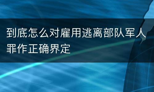 到底怎么对雇用逃离部队军人罪作正确界定
