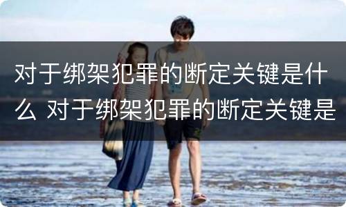 对于绑架犯罪的断定关键是什么 对于绑架犯罪的断定关键是什么意思