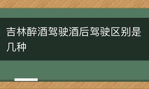 吉林醉酒驾驶酒后驾驶区别是几种
