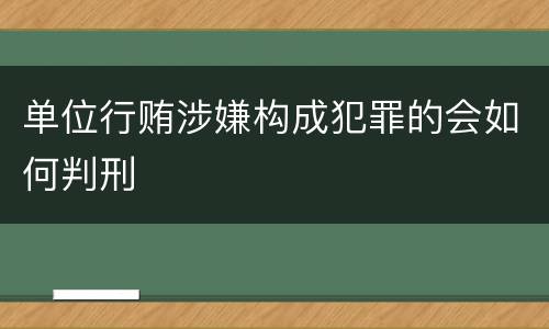 单位行贿涉嫌构成犯罪的会如何判刑