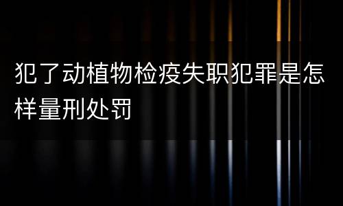 犯了动植物检疫失职犯罪是怎样量刑处罚