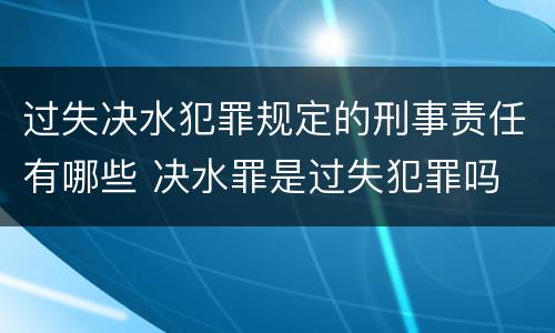 过失决水犯罪规定的刑事责任有哪些 决水罪是过失犯罪吗
