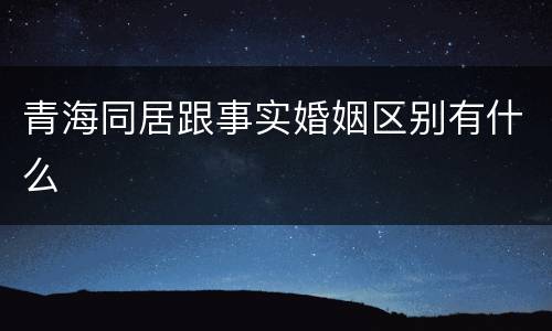 青海同居跟事实婚姻区别有什么