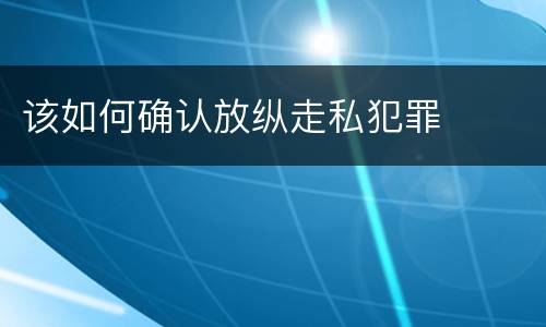 该如何确认放纵走私犯罪