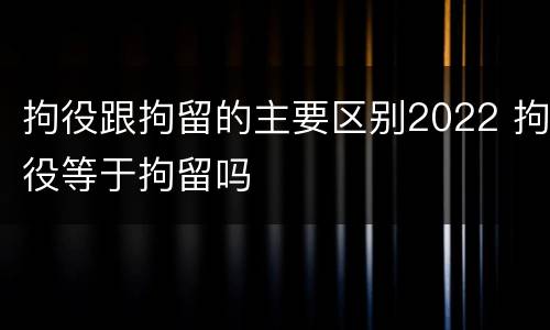 拘役跟拘留的主要区别2022 拘役等于拘留吗