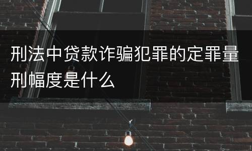 刑法中贷款诈骗犯罪的定罪量刑幅度是什么