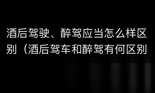 酒后驾驶、醉驾应当怎么样区别（酒后驾车和醉驾有何区别）