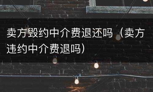 卖方毁约中介费退还吗（卖方违约中介费退吗）