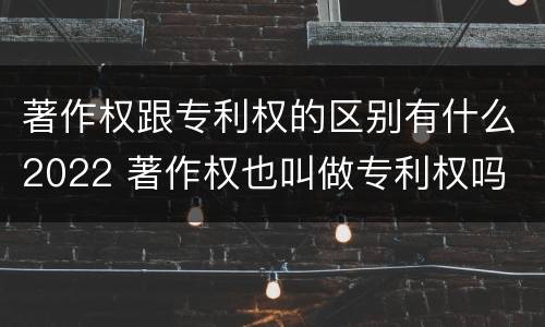 著作权跟专利权的区别有什么2022 著作权也叫做专利权吗