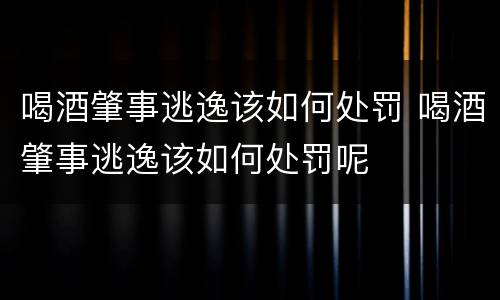 喝酒肇事逃逸该如何处罚 喝酒肇事逃逸该如何处罚呢