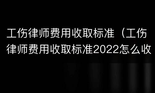 工伤律师费用收取标准（工伤律师费用收取标准2022怎么收）