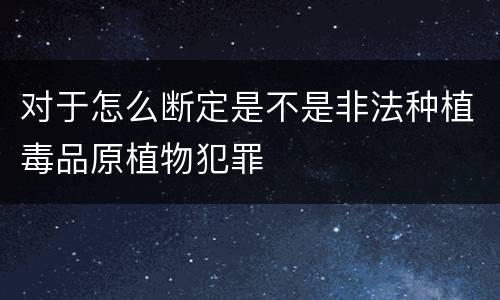 对于怎么断定是不是非法种植毒品原植物犯罪