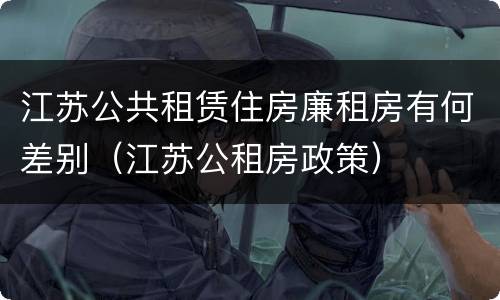 江苏公共租赁住房廉租房有何差别（江苏公租房政策）