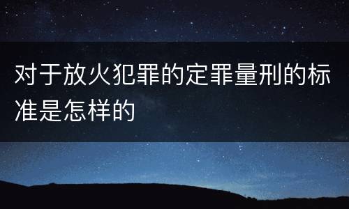 对于放火犯罪的定罪量刑的标准是怎样的