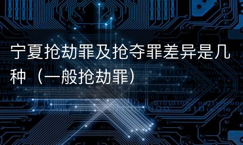 宁夏抢劫罪及抢夺罪差异是几种（一般抢劫罪）