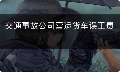 交通事故公司营运货车误工费