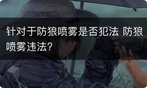 针对于防狼喷雾是否犯法 防狼喷雾违法?