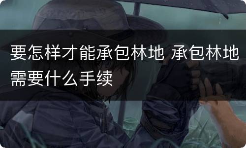 要怎样才能承包林地 承包林地需要什么手续