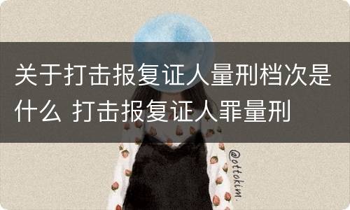 关于打击报复证人量刑档次是什么 打击报复证人罪量刑