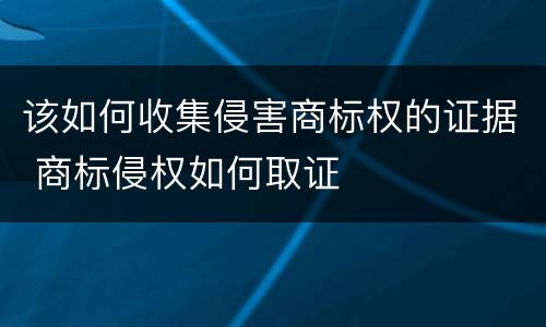 该如何收集侵害商标权的证据 商标侵权如何取证