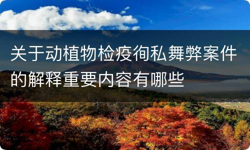 关于动植物检疫徇私舞弊案件的解释重要内容有哪些