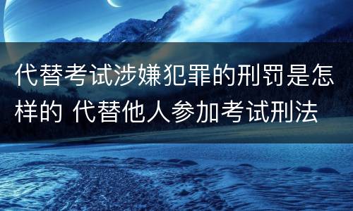 代替考试涉嫌犯罪的刑罚是怎样的 代替他人参加考试刑法