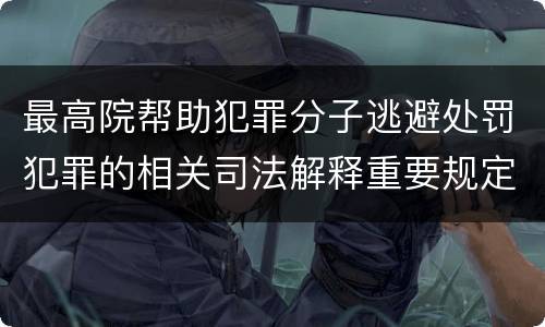 最高院帮助犯罪分子逃避处罚犯罪的相关司法解释重要规定有哪些
