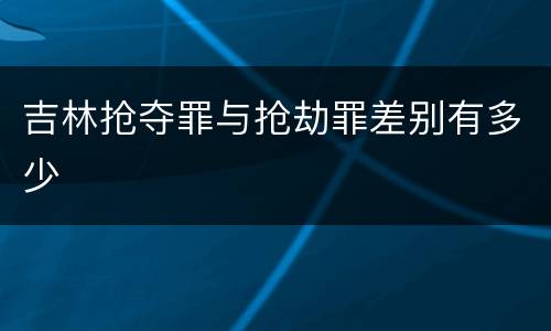 吉林抢夺罪与抢劫罪差别有多少