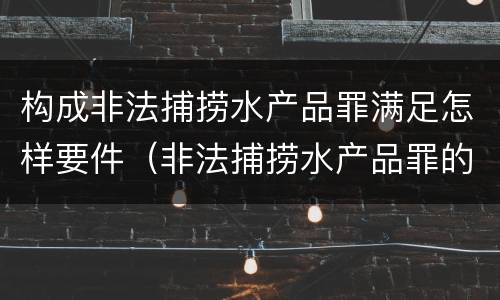 构成非法捕捞水产品罪满足怎样要件（非法捕捞水产品罪的主观要件）