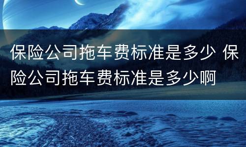 保险公司拖车费标准是多少 保险公司拖车费标准是多少啊