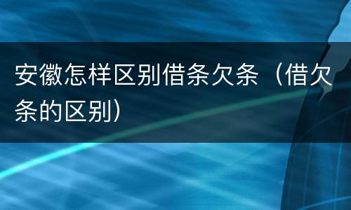 安徽怎样区别借条欠条（借欠条的区别）