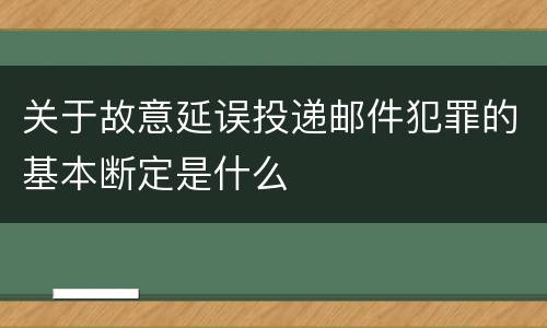 关于故意延误投递邮件犯罪的基本断定是什么