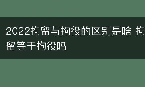 2022拘留与拘役的区别是啥 拘留等于拘役吗
