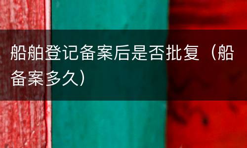 船舶登记备案后是否批复（船备案多久）