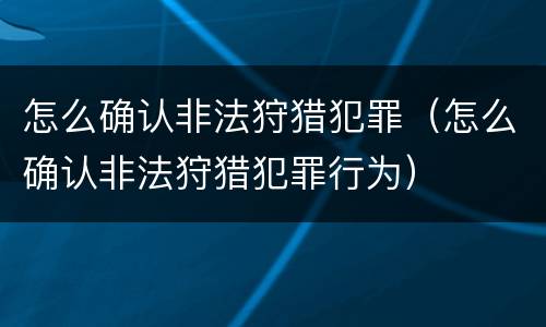 怎么确认非法狩猎犯罪（怎么确认非法狩猎犯罪行为）