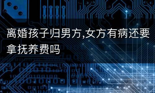 离婚孩子归男方,女方有病还要拿抚养费吗