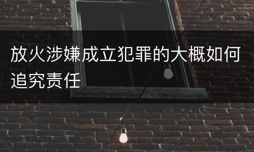 放火涉嫌成立犯罪的大概如何追究责任