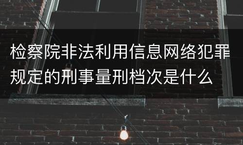 检察院非法利用信息网络犯罪规定的刑事量刑档次是什么