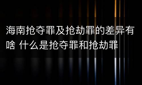海南抢夺罪及抢劫罪的差异有啥 什么是抢夺罪和抢劫罪