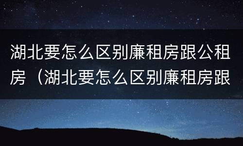 湖北要怎么区别廉租房跟公租房（湖北要怎么区别廉租房跟公租房呢）