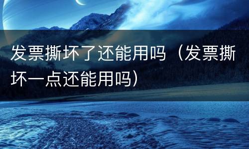 发票撕坏了还能用吗（发票撕坏一点还能用吗）