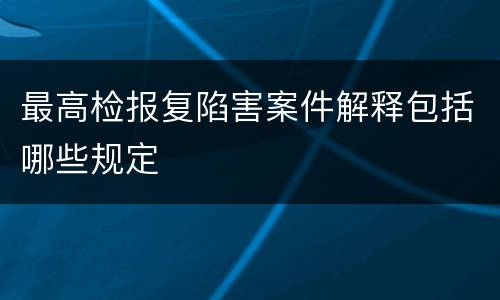 最高检报复陷害案件解释包括哪些规定