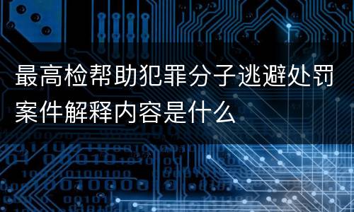 最高检帮助犯罪分子逃避处罚案件解释内容是什么