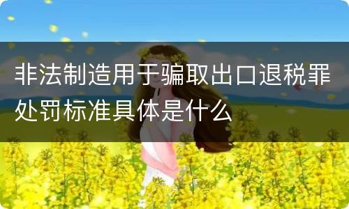 非法制造用于骗取出口退税罪处罚标准具体是什么