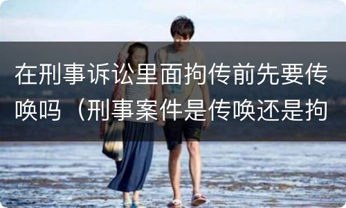 在刑事诉讼里面拘传前先要传唤吗（刑事案件是传唤还是拘传）